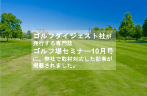 代表の坪が、ゴルフダイジェスト社が発行する「ゴルフ場セミナー10月号」の取材を受けました！