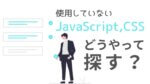 使用していないJavaScript、CSSはどうやって探す？