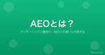 AEO（アンサーエンジン最適化）とは？SEOとの違いと今すぐ始める対策方法