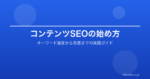 コンテンツSEOの始め方|キーワード選定から記事制作・改善までの実践ガイド