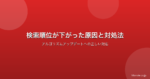 検索順位が下がった原因と対処法｜アルゴリズムアップデートへの正しい対応