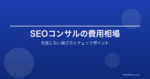 SEOコンサルティングの費用相場｜失敗しない選び方と依頼時のチェックポイント