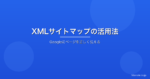XMLサイトマップの作成と活用法｜Googleに正しくページを伝えるSEO施策